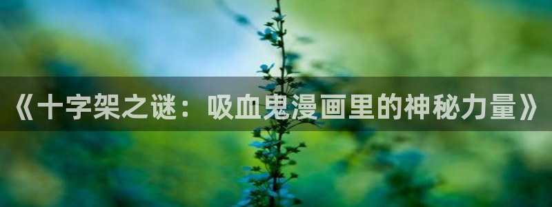 原神yy漫画：《十字架之谜：吸血鬼漫画里的神秘力量》